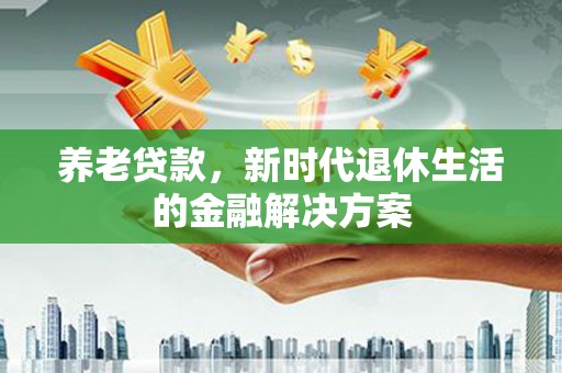 全椒养老贷款，新时代退休生活的金融解决方案