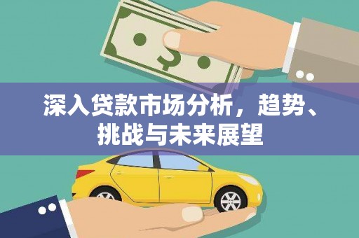 全椒深入贷款市场分析，趋势、挑战与未来展望