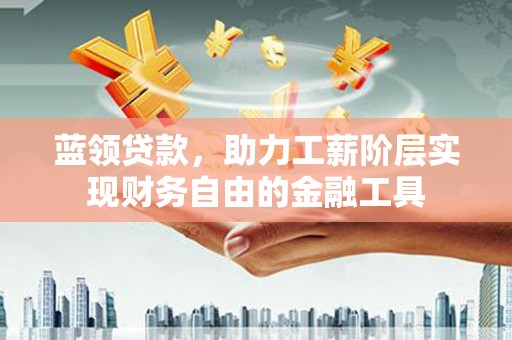 全椒蓝领贷款，助力工薪阶层实现财务自由的金融工具