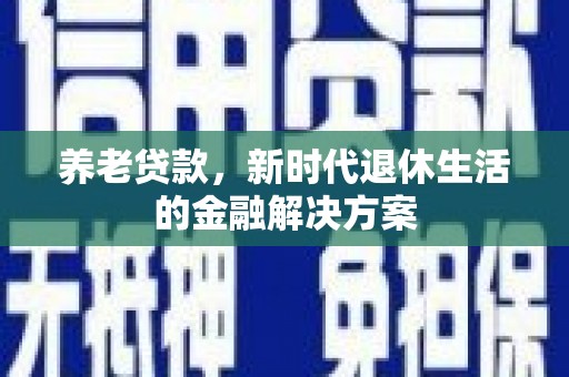 全椒养老贷款，新时代退休生活的金融解决方案