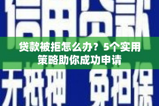 全椒贷款被拒怎么办？5个实用策略助你成功申请