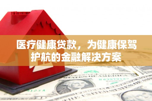 全椒医疗健康贷款，为健康保驾护航的金融解决方案