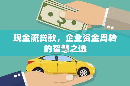 全椒现金流贷款，企业资金周转的智慧之选