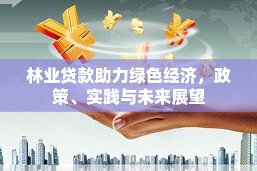 全椒林业贷款助力绿色经济，政策、实践与未来展望