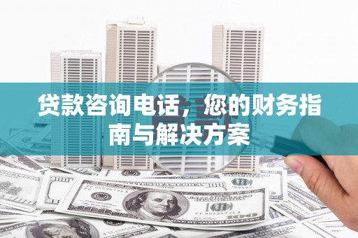 全椒贷款咨询电话，您的财务指南与解决方案
