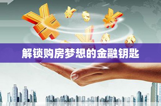 全椒解锁购房梦想的金融钥匙
