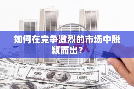 全椒如何在竞争激烈的市场中脱颖而出？