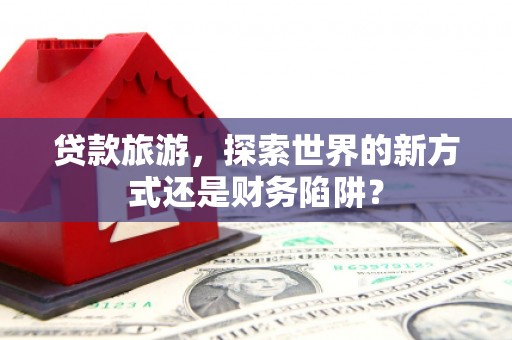 全椒贷款旅游，探索世界的新方式还是财务陷阱？