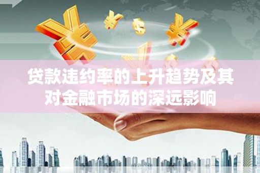 全椒贷款违约率的上升趋势及其对金融市场的深远影响