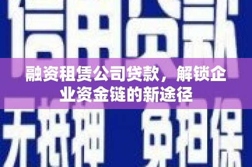 全椒融资租赁公司贷款，解锁企业资金链的新途径