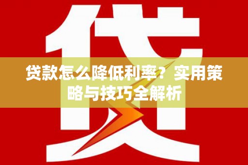 全椒贷款怎么降低利率？实用策略与技巧全解析
